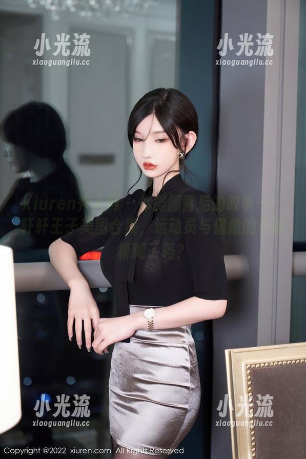 Xiuren秀人网-轩轩王子 Xiuren秀人网 - 体操服背后的故事——轩轩王子美图合集,运动员与偶像的界限模糊了吗?