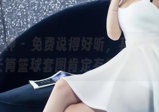 头条女神 - 免费说得好听，其实我猜琳琳的长筒篮球套图肯定有自己的小心机