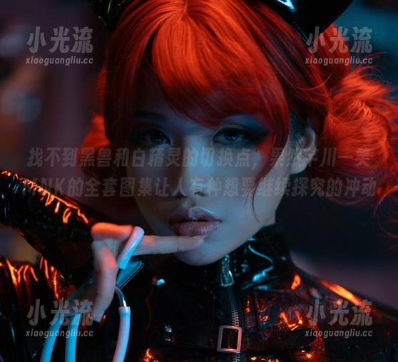 找不到黑兽和白精灵的切换点,果然芊川一笑MNK的全套图集让人有种想要继续探究的冲动。